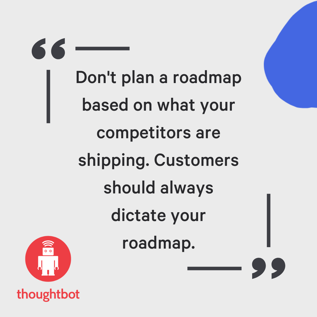 thoughtbot graphic with text reading: Don't plan a roadmap based on what your competitors are shipping. Customers should always dictate your roadmap.